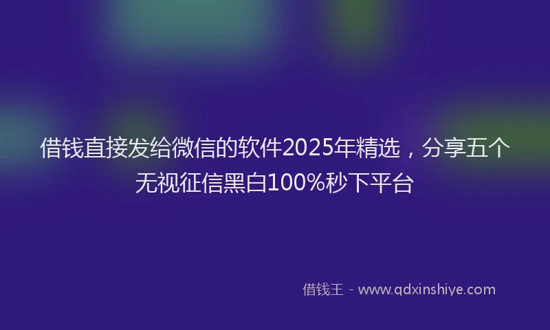 借钱直接发给微信的软件2025年精选，分享五个无视征信黑白100%秒下平台
