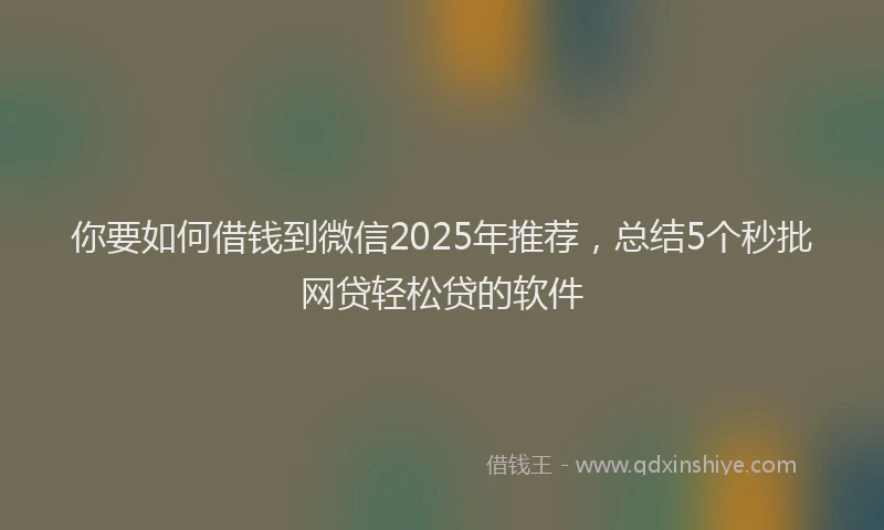 你要如何借钱到微信2025年推荐，总结5个秒批网贷轻松贷的软件