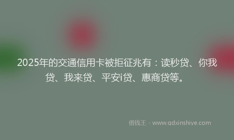 2025年的交通信用卡被拒征兆有：读秒贷、你我贷、我来贷、平安i贷、惠商贷等。
