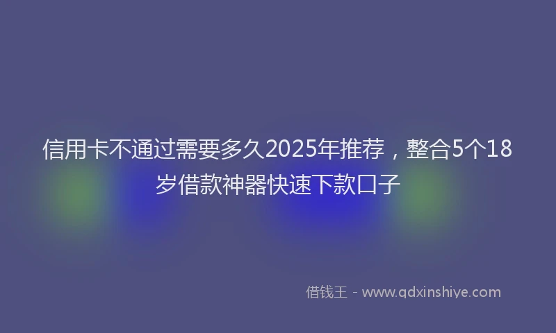信用卡不通过需要多久2025年推荐，整合5个18岁借款神器快速下款口子