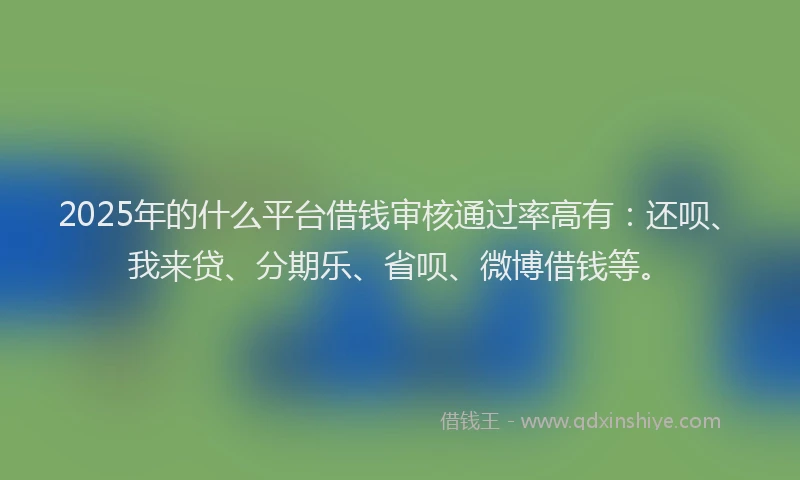 2025年的什么平台借钱审核通过率高有：还呗、我来贷、分期乐、省呗、微博借钱等。