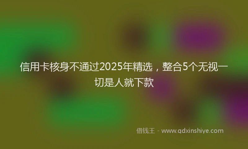 信用卡核身不通过2025年精选，整合5个无视一切是人就下款