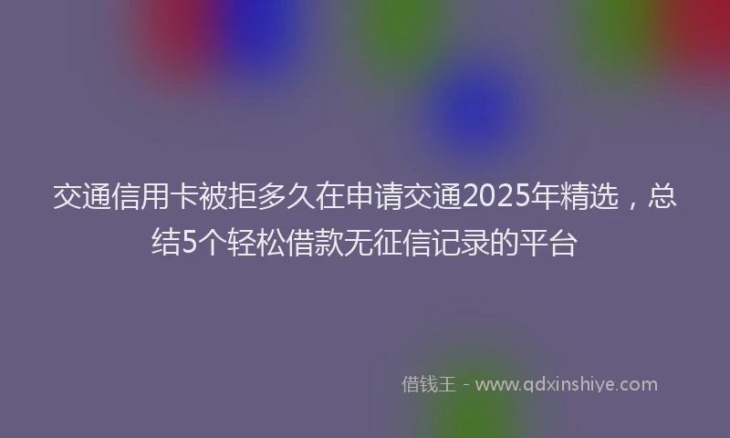 交通信用卡被拒多久在申请交通2025年精选，总结5个轻松借款无征信记录的平台