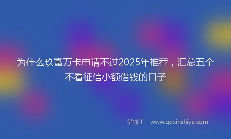为什么玖富万卡申请不过2025年推荐，汇总五个不看征信小额借钱的口子
