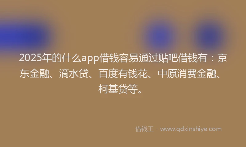 2025年的什么app借钱容易通过贴吧借钱有：京东金融、滴水贷、百度有钱花、中原消费金融、柯基贷等。