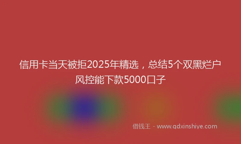信用卡当天被拒2025年精选，总结5个双黑烂户风控能下款5000口子
