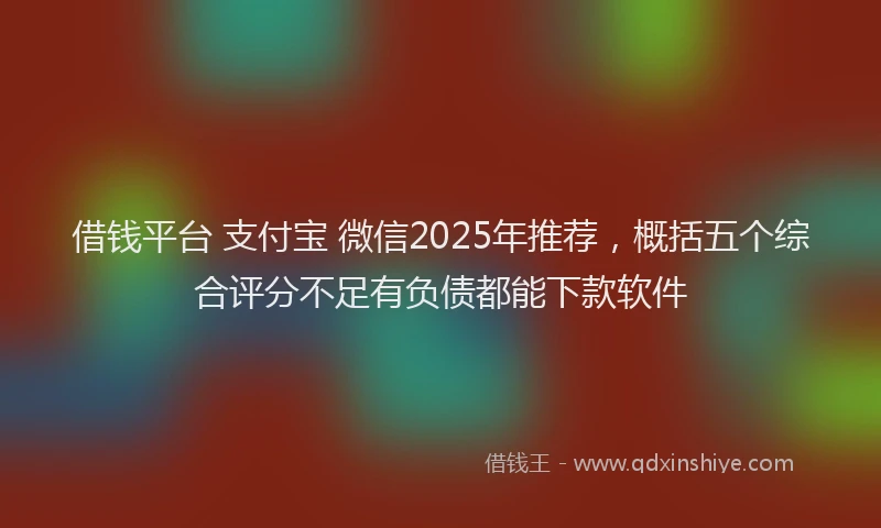 借钱平台 支付宝 微信2025年推荐，概括五个综合评分不足有负债都能下款软件