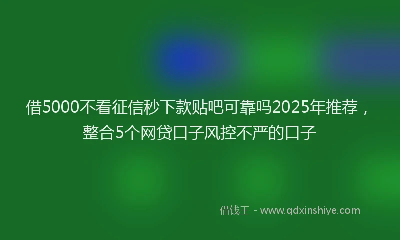 借5000不看征信秒下款贴吧可靠吗2025年推荐，整合5个网贷口子风控不严的口子
