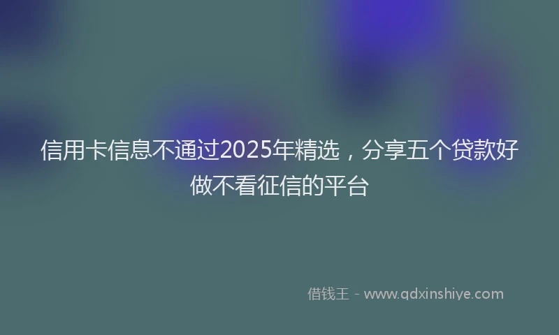 信用卡信息不通过2025年精选，分享五个贷款好做不看征信的平台