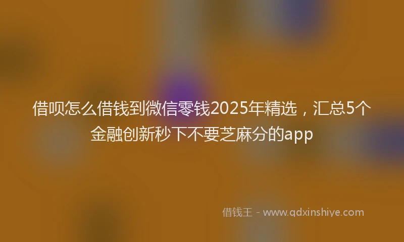 借呗怎么借钱到微信零钱2025年精选，汇总5个金融创新秒下不要芝麻分的app