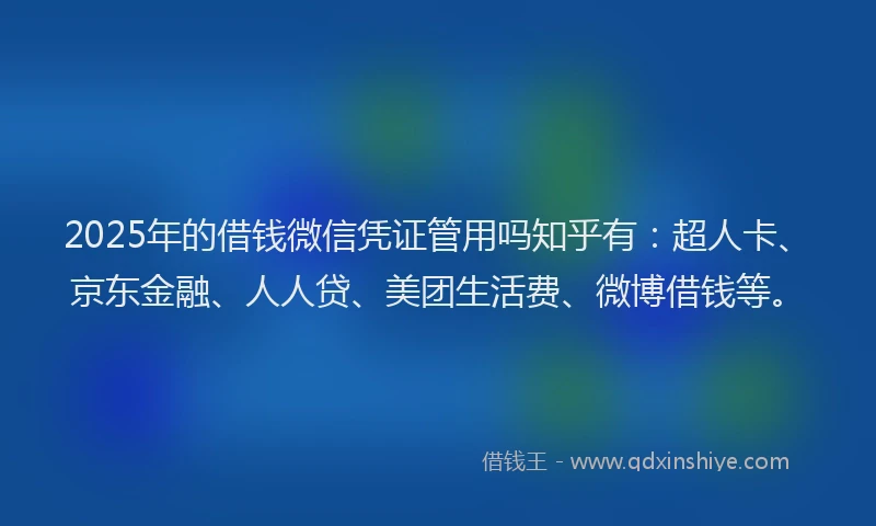 2025年的借钱微信凭证管用吗知乎有：超人卡、京东金融、人人贷、美团生活费、微博借钱等。