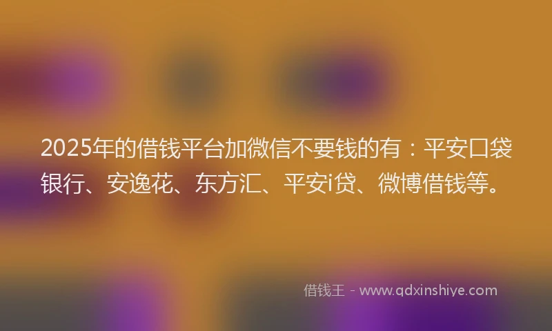 2025年的借钱平台加微信不要钱的有：平安口袋银行、安逸花、东方汇、平安i贷、微博借钱等。