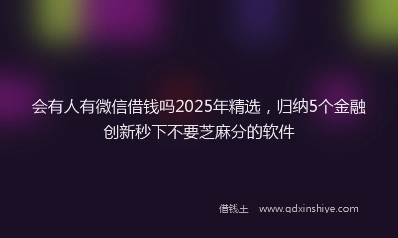 会有人有微信借钱吗2025年精选，归纳5个金融创新秒下不要芝麻分的软件