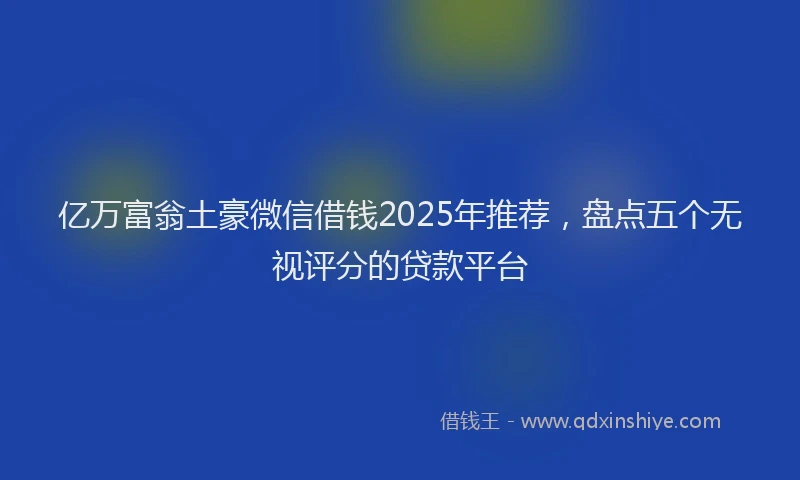 亿万富翁土豪微信借钱2025年推荐，盘点五个无视评分的贷款平台