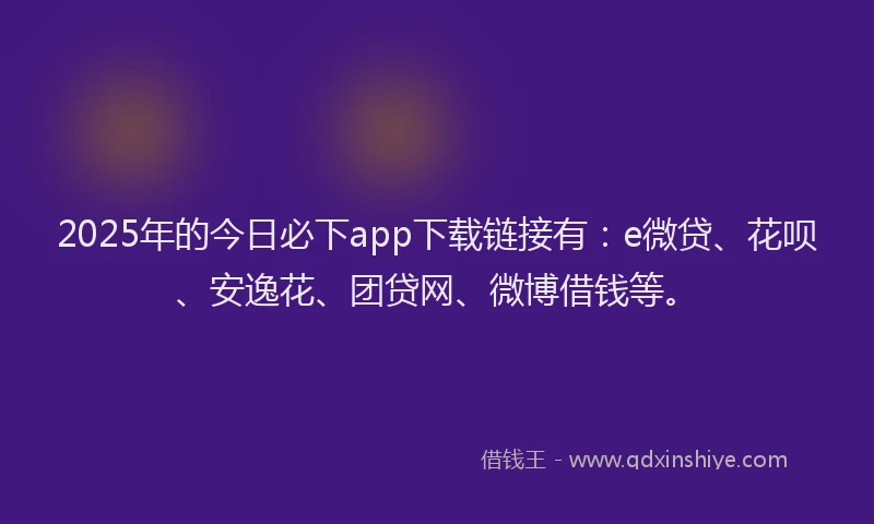 2025年的今日必下app下载链接有：e微贷、花呗、安逸花、团贷网、微博借钱等。