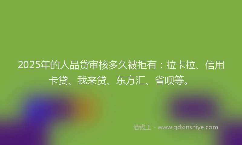 2025年的人品贷审核多久被拒有：拉卡拉、信用卡贷、我来贷、东方汇、省呗等。