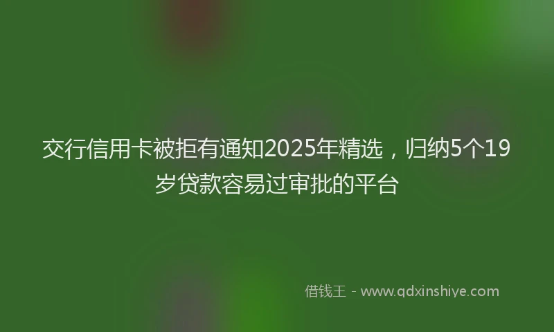 交行信用卡被拒有通知2025年精选，归纳5个19岁贷款容易过审批的平台