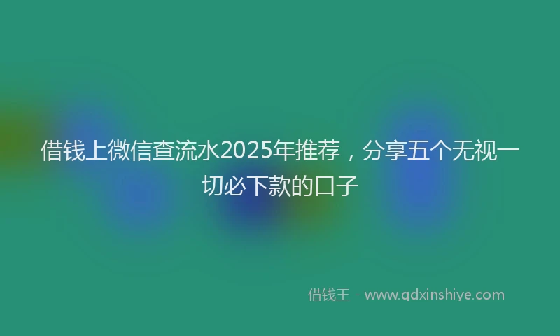 借钱上微信查流水2025年推荐，分享五个无视一切必下款的口子