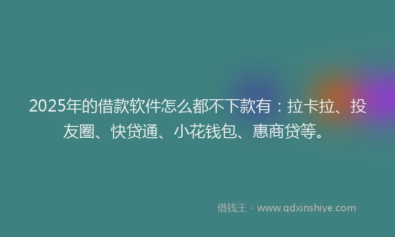 2025年的借款软件怎么都不下款有：拉卡拉、投友圈、快贷通、小花钱包、惠商贷等。