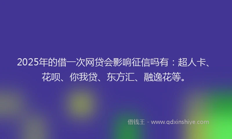 2025年的借一次网贷会影响征信吗有：超人卡、花呗、你我贷、东方汇、融逸花等。