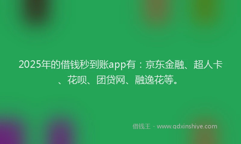2025年的借钱秒到账app有：京东金融、超人卡、花呗、团贷网、融逸花等。