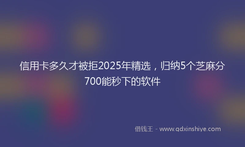 信用卡多久才被拒2025年精选，归纳5个芝麻分700能秒下的软件