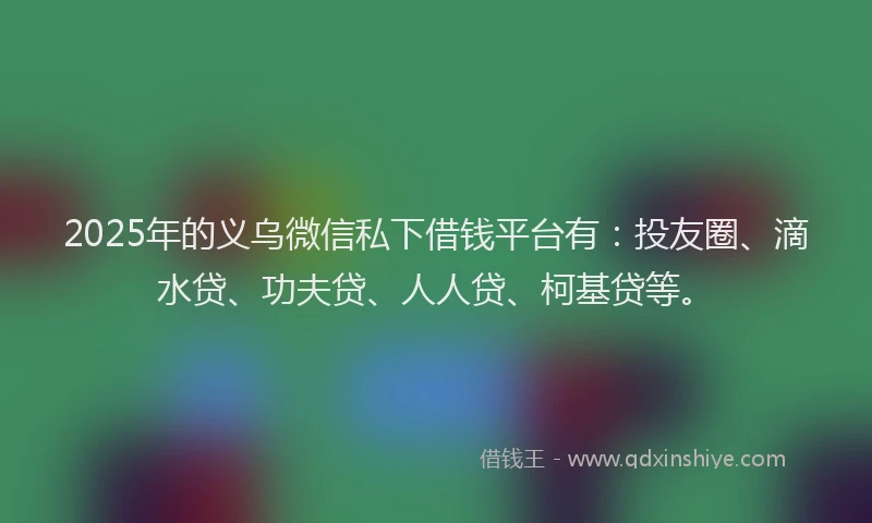 2025年的义乌微信私下借钱平台有：投友圈、滴水贷、功夫贷、人人贷、柯基贷等。