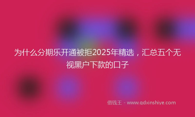 为什么分期乐开通被拒2025年精选，汇总五个无视黑户下款的口子