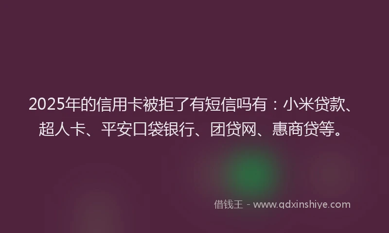 2025年的信用卡被拒了有短信吗有：小米贷款、超人卡、平安口袋银行、团贷网、惠商贷等。