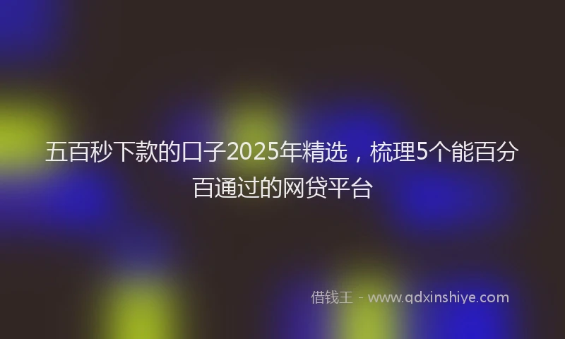 五百秒下款的口子2025年精选，梳理5个能百分百通过的网贷平台