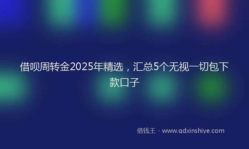 借呗周转金2025年精选，汇总5个无视一切包下款口子