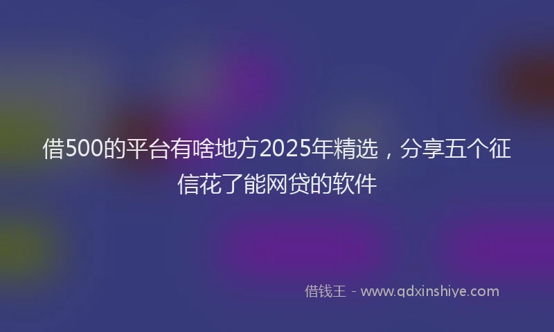 借500的平台有啥地方2025年精选，分享五个征信花了能网贷的软件