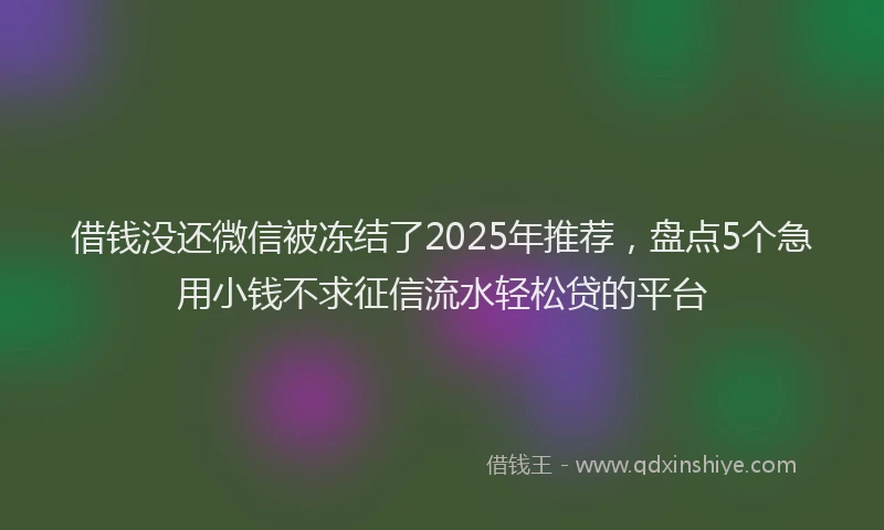 借钱没还微信被冻结了2025年推荐，盘点5个急用小钱不求征信流水轻松贷的平台