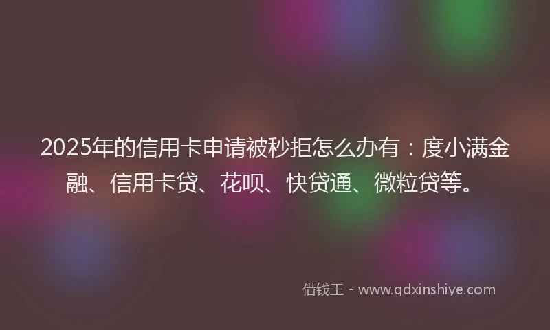 2025年的信用卡申请被秒拒怎么办有：度小满金融、信用卡贷、花呗、快贷通、微粒贷等。