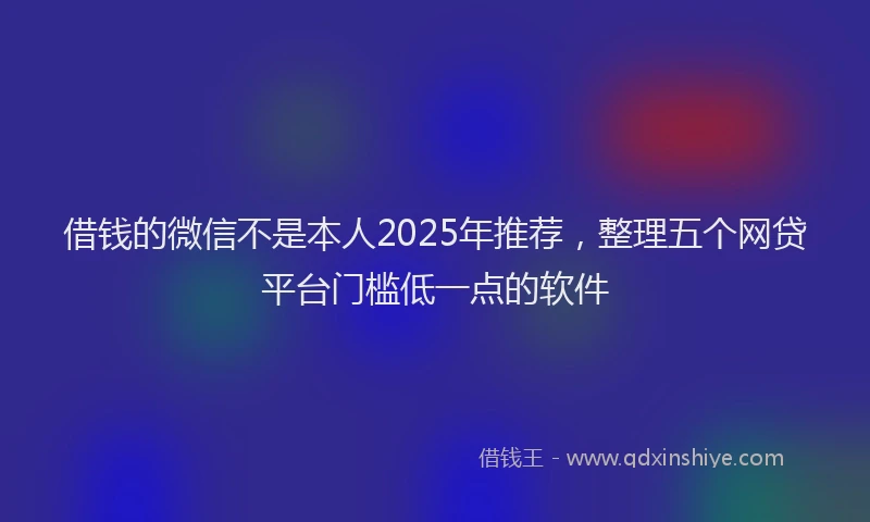 借钱的微信不是本人2025年推荐，整理五个网贷平台门槛低一点的软件