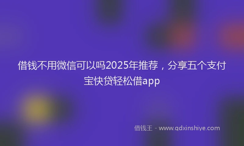 借钱不用微信可以吗2025年推荐，分享五个支付宝快贷轻松借app