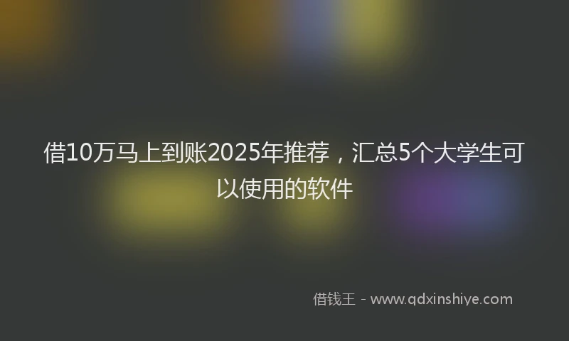 借10万马上到账2025年推荐，汇总5个大学生可以使用的软件