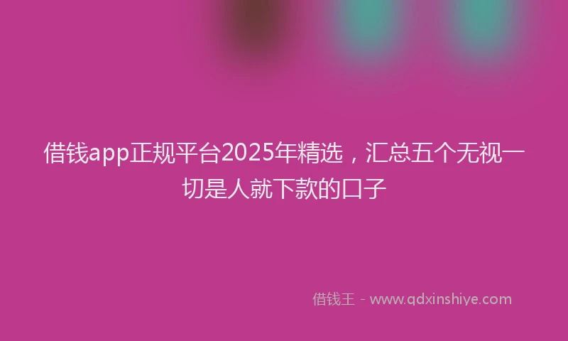 借钱app正规平台2025年精选，汇总五个无视一切是人就下款的口子