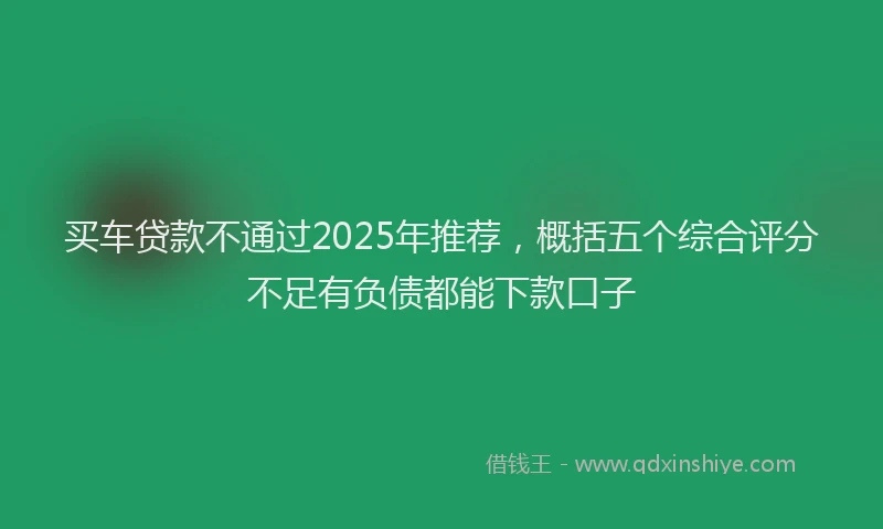 买车贷款不通过2025年推荐，概括五个综合评分不足有负债都能下款口子