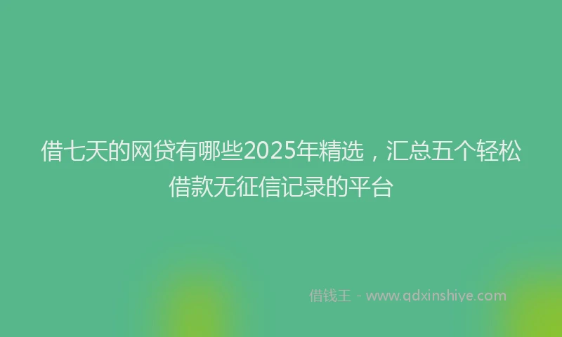 借七天的网贷有哪些2025年精选，汇总五个轻松借款无征信记录的平台