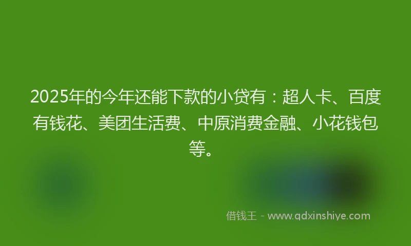 2025年的今年还能下款的小贷有：超人卡、百度有钱花、美团生活费、中原消费金融、小花钱包等。