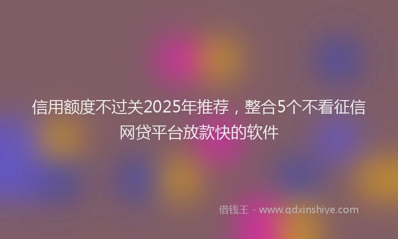 信用额度不过关2025年推荐，整合5个不看征信网贷平台放款快的软件