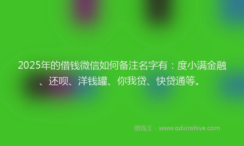 2025年的借钱微信如何备注名字有：度小满金融、还呗、洋钱罐、你我贷、快贷通等。