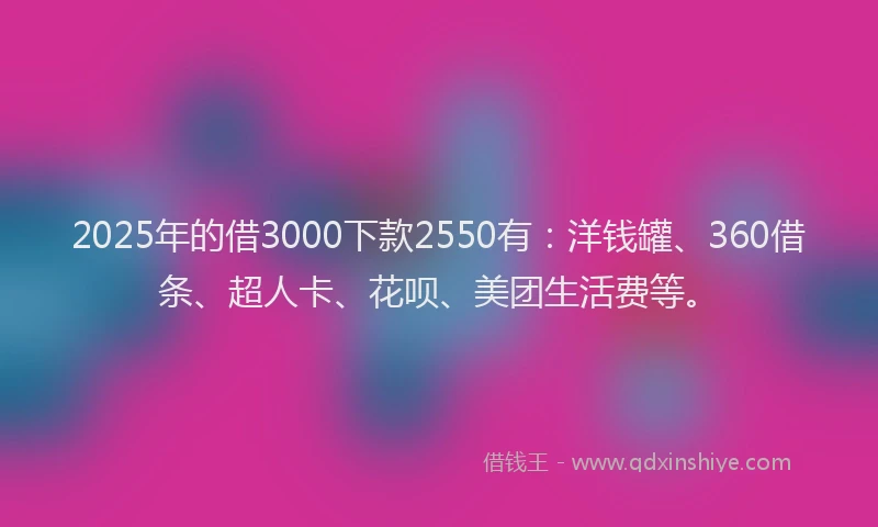2025年的借3000下款2550有：洋钱罐、360借条、超人卡、花呗、美团生活费等。
