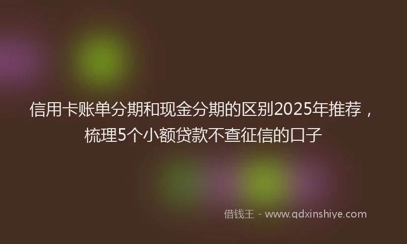 信用卡账单分期和现金分期的区别2025年推荐，梳理5个小额贷款不查征信的口子
