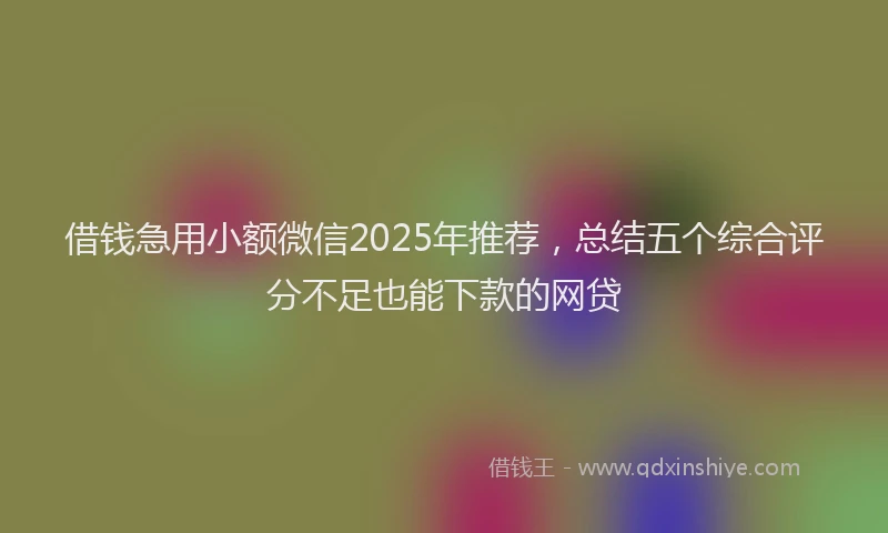 借钱急用小额微信2025年推荐，总结五个综合评分不足也能下款的网贷