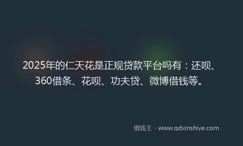 2025年的仁天花是正规贷款平台吗有：还呗、360借条、花呗、功夫贷、微博借钱等。