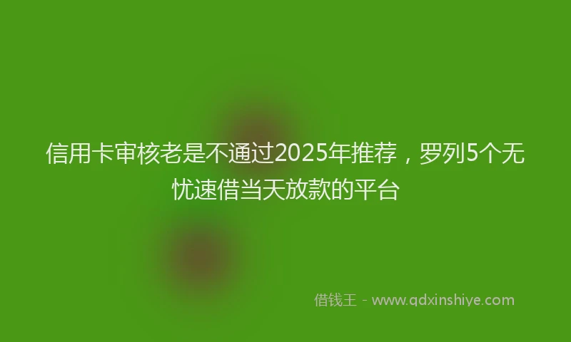 信用卡审核老是不通过2025年推荐，罗列5个无忧速借当天放款的平台