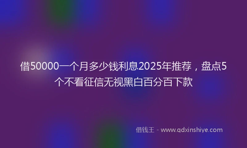 借50000一个月多少钱利息2025年推荐，盘点5个不看征信无视黑白百分百下款