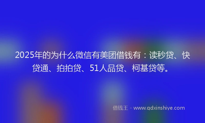 2025年的为什么微信有美团借钱有：读秒贷、快贷通、拍拍贷、51人品贷、柯基贷等。